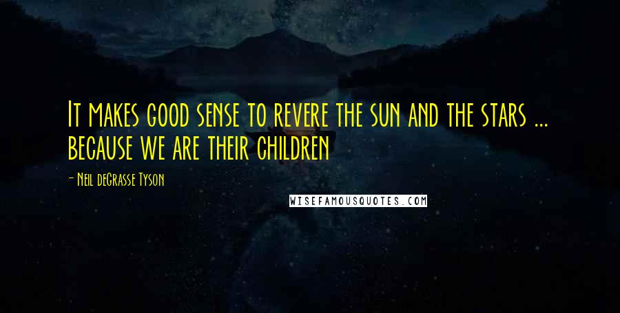 Neil DeGrasse Tyson Quotes: It makes good sense to revere the sun and the stars ... because we are their children