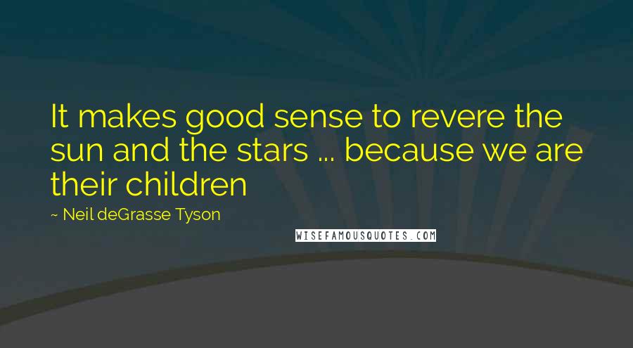 Neil DeGrasse Tyson Quotes: It makes good sense to revere the sun and the stars ... because we are their children