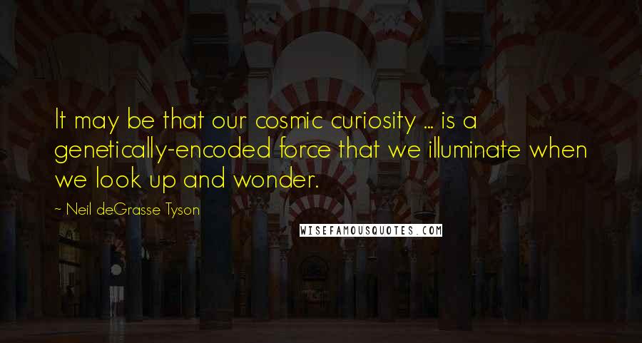 Neil DeGrasse Tyson Quotes: It may be that our cosmic curiosity ... is a genetically-encoded force that we illuminate when we look up and wonder.