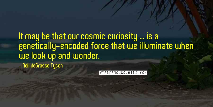 Neil DeGrasse Tyson Quotes: It may be that our cosmic curiosity ... is a genetically-encoded force that we illuminate when we look up and wonder.