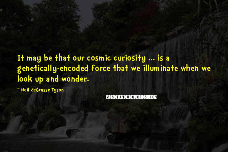 Neil DeGrasse Tyson Quotes: It may be that our cosmic curiosity ... is a genetically-encoded force that we illuminate when we look up and wonder.