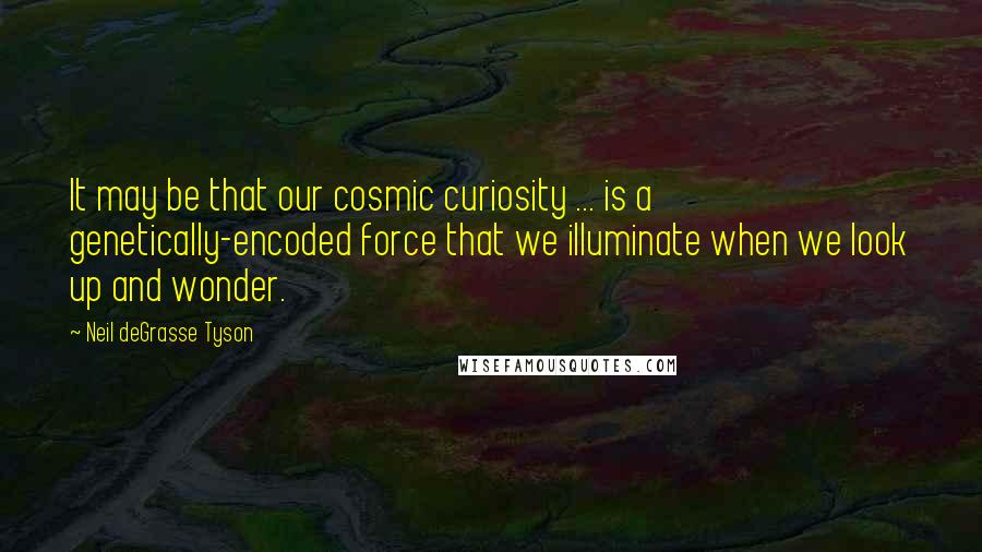 Neil DeGrasse Tyson Quotes: It may be that our cosmic curiosity ... is a genetically-encoded force that we illuminate when we look up and wonder.