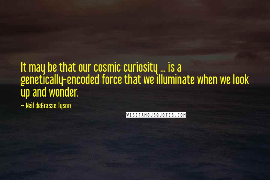 Neil DeGrasse Tyson Quotes: It may be that our cosmic curiosity ... is a genetically-encoded force that we illuminate when we look up and wonder.