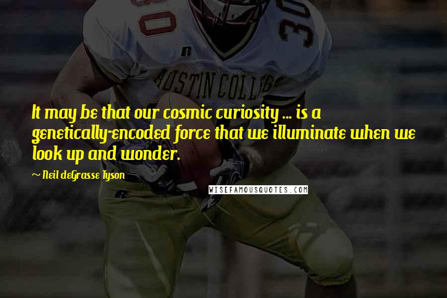Neil DeGrasse Tyson Quotes: It may be that our cosmic curiosity ... is a genetically-encoded force that we illuminate when we look up and wonder.
