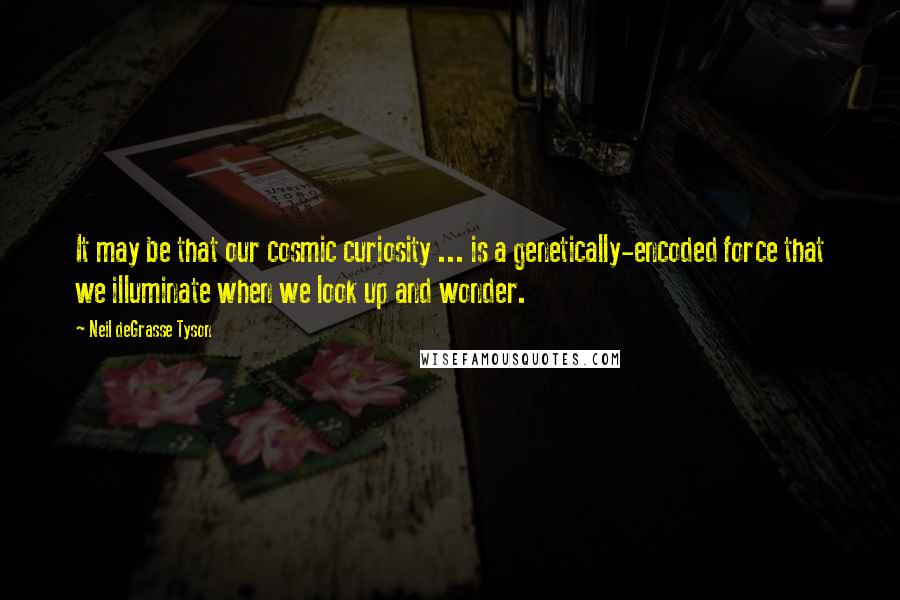Neil DeGrasse Tyson Quotes: It may be that our cosmic curiosity ... is a genetically-encoded force that we illuminate when we look up and wonder.