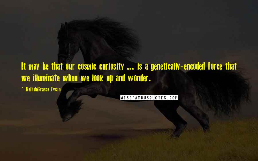 Neil DeGrasse Tyson Quotes: It may be that our cosmic curiosity ... is a genetically-encoded force that we illuminate when we look up and wonder.