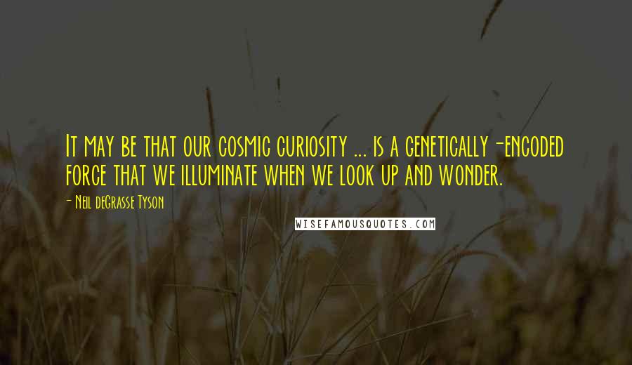 Neil DeGrasse Tyson Quotes: It may be that our cosmic curiosity ... is a genetically-encoded force that we illuminate when we look up and wonder.