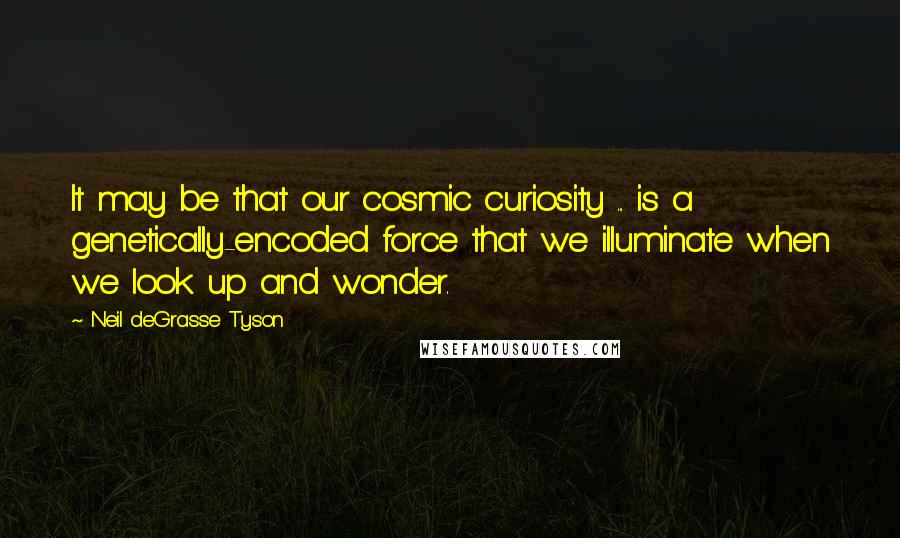 Neil DeGrasse Tyson Quotes: It may be that our cosmic curiosity ... is a genetically-encoded force that we illuminate when we look up and wonder.
