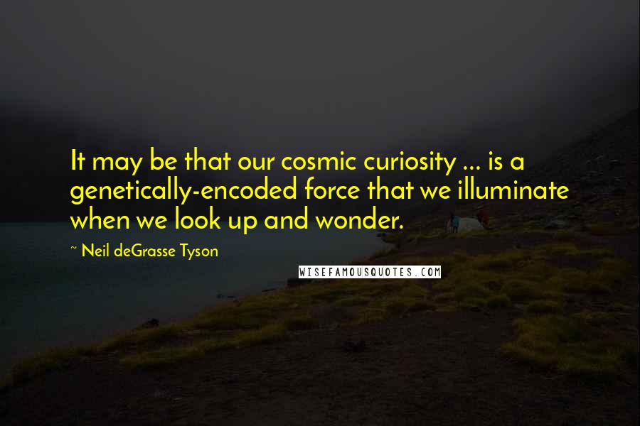 Neil DeGrasse Tyson Quotes: It may be that our cosmic curiosity ... is a genetically-encoded force that we illuminate when we look up and wonder.