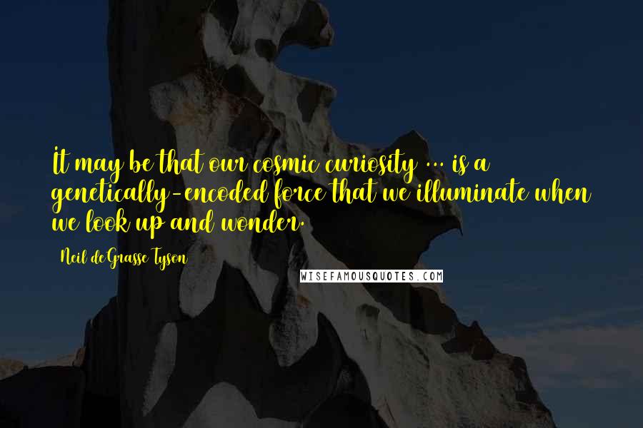 Neil DeGrasse Tyson Quotes: It may be that our cosmic curiosity ... is a genetically-encoded force that we illuminate when we look up and wonder.