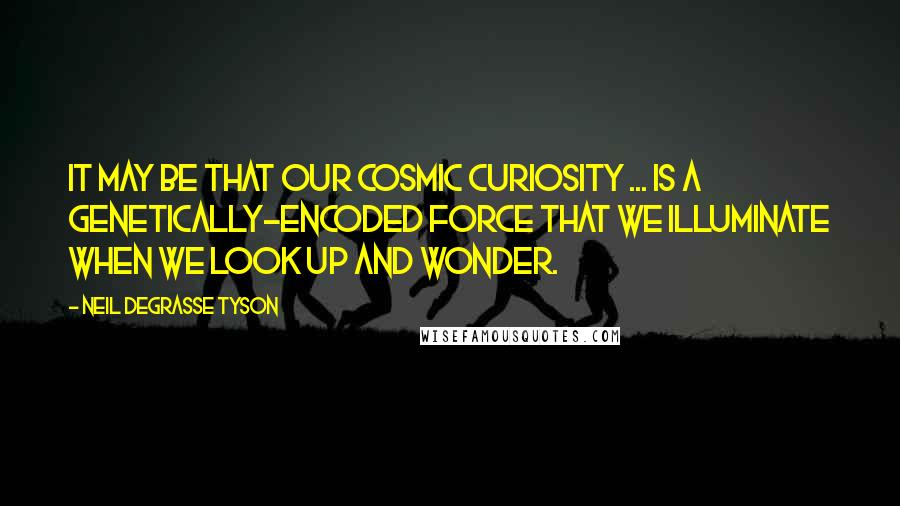 Neil DeGrasse Tyson Quotes: It may be that our cosmic curiosity ... is a genetically-encoded force that we illuminate when we look up and wonder.