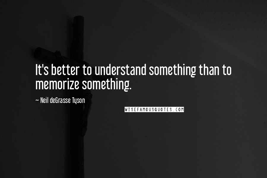 Neil DeGrasse Tyson Quotes: It's better to understand something than to memorize something.