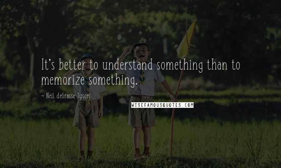 Neil DeGrasse Tyson Quotes: It's better to understand something than to memorize something.