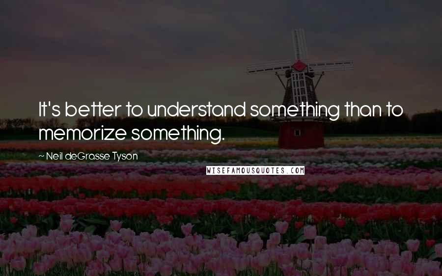 Neil DeGrasse Tyson Quotes: It's better to understand something than to memorize something.