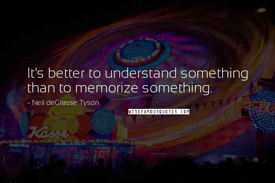 Neil DeGrasse Tyson Quotes: It's better to understand something than to memorize something.