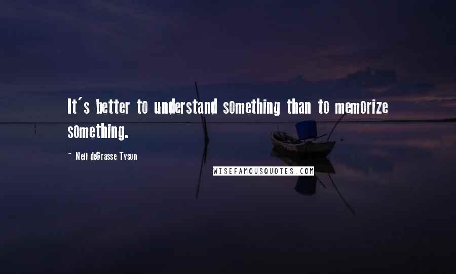 Neil DeGrasse Tyson Quotes: It's better to understand something than to memorize something.