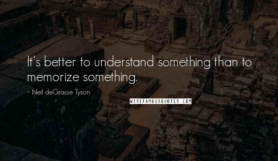 Neil DeGrasse Tyson Quotes: It's better to understand something than to memorize something.