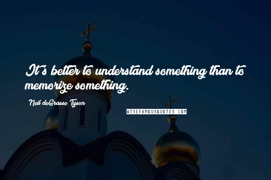 Neil DeGrasse Tyson Quotes: It's better to understand something than to memorize something.