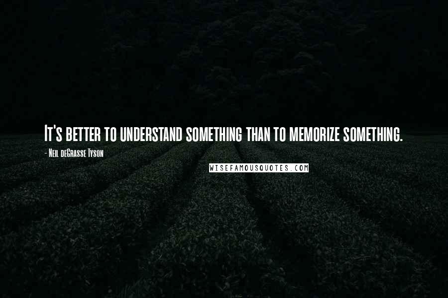 Neil DeGrasse Tyson Quotes: It's better to understand something than to memorize something.