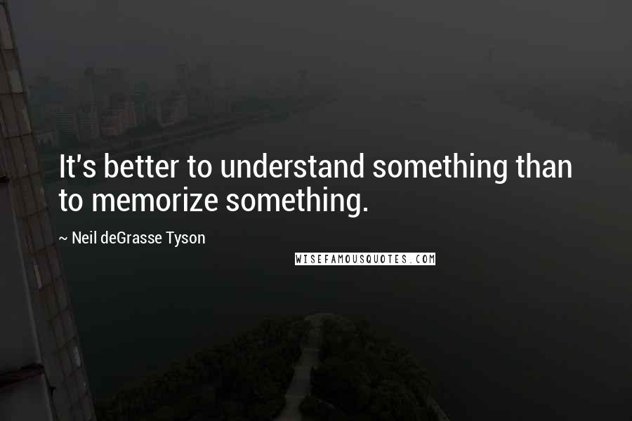 Neil DeGrasse Tyson Quotes: It's better to understand something than to memorize something.