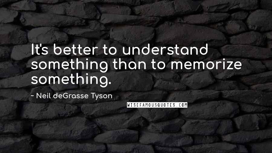 Neil DeGrasse Tyson Quotes: It's better to understand something than to memorize something.