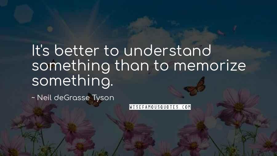 Neil DeGrasse Tyson Quotes: It's better to understand something than to memorize something.