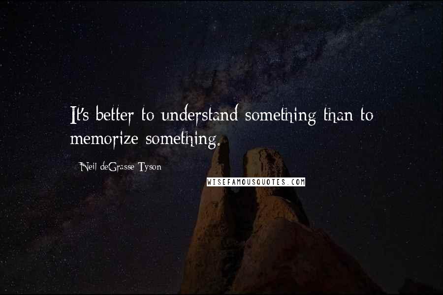 Neil DeGrasse Tyson Quotes: It's better to understand something than to memorize something.