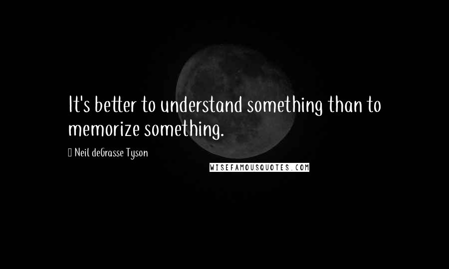 Neil DeGrasse Tyson Quotes: It's better to understand something than to memorize something.