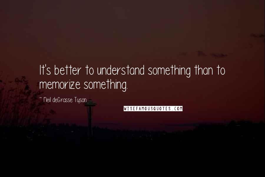 Neil DeGrasse Tyson Quotes: It's better to understand something than to memorize something.