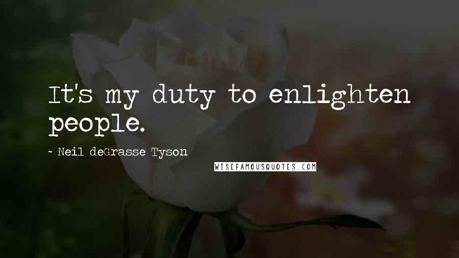 Neil DeGrasse Tyson Quotes: It's my duty to enlighten people.