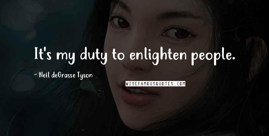 Neil DeGrasse Tyson Quotes: It's my duty to enlighten people.