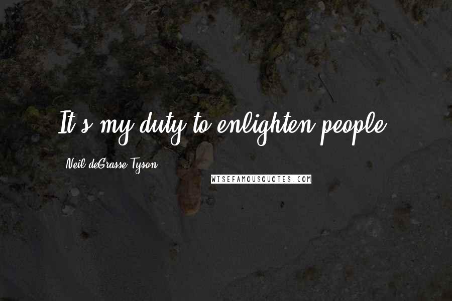 Neil DeGrasse Tyson Quotes: It's my duty to enlighten people.