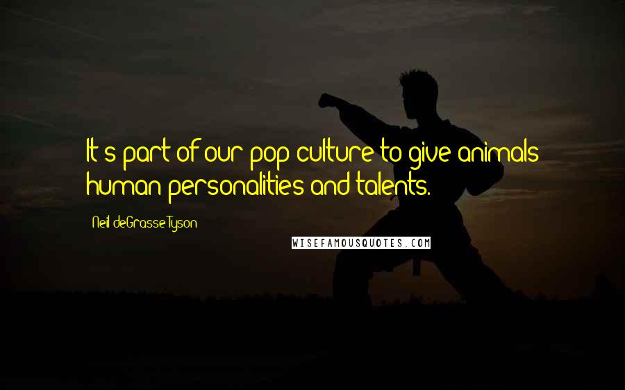 Neil DeGrasse Tyson Quotes: It's part of our pop culture to give animals human personalities and talents.