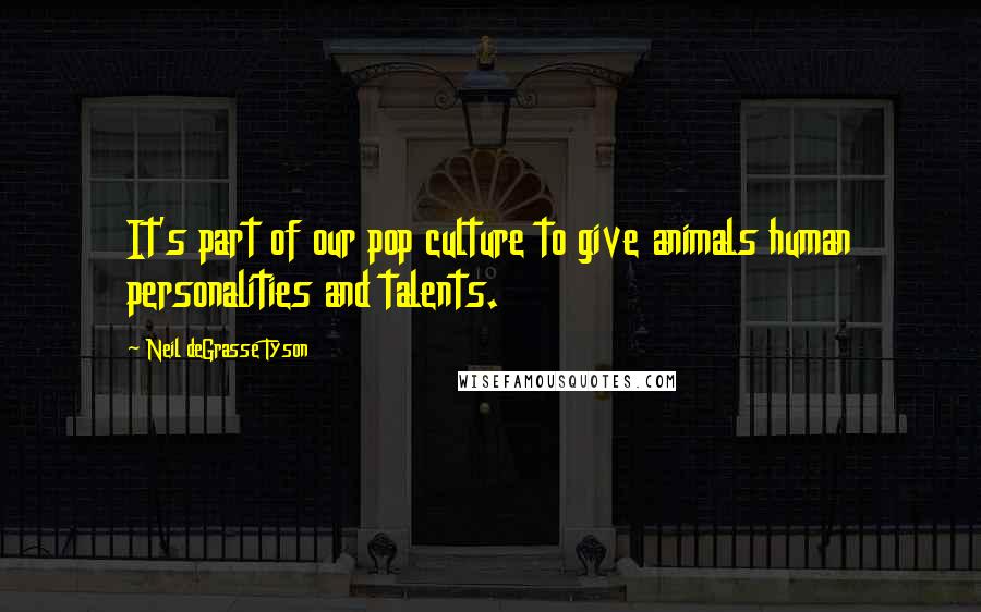 Neil DeGrasse Tyson Quotes: It's part of our pop culture to give animals human personalities and talents.