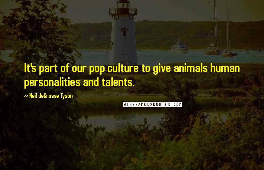 Neil DeGrasse Tyson Quotes: It's part of our pop culture to give animals human personalities and talents.