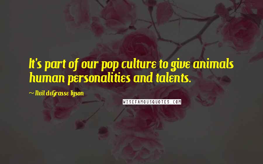 Neil DeGrasse Tyson Quotes: It's part of our pop culture to give animals human personalities and talents.