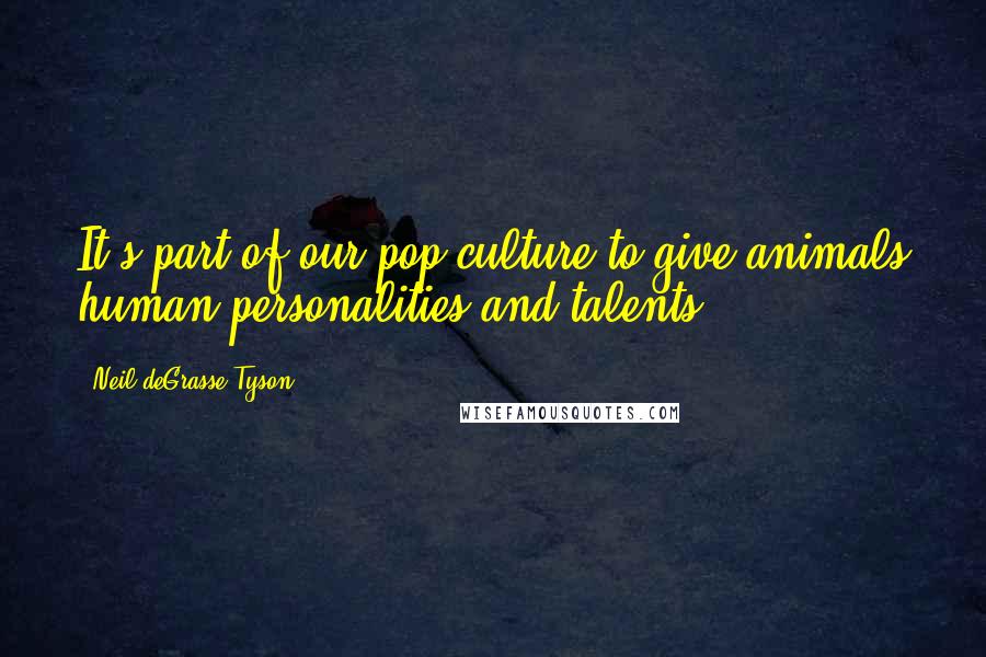 Neil DeGrasse Tyson Quotes: It's part of our pop culture to give animals human personalities and talents.