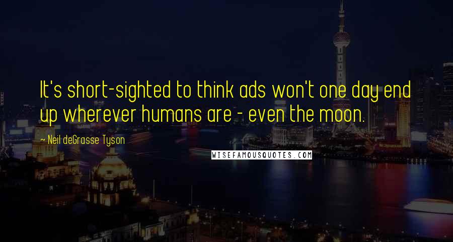 Neil DeGrasse Tyson Quotes: It's short-sighted to think ads won't one day end up wherever humans are - even the moon.