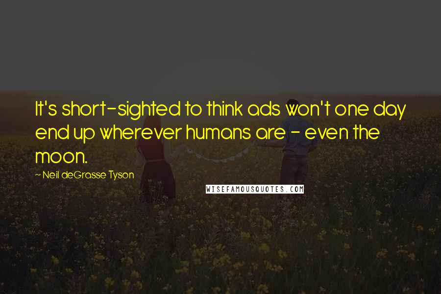 Neil DeGrasse Tyson Quotes: It's short-sighted to think ads won't one day end up wherever humans are - even the moon.