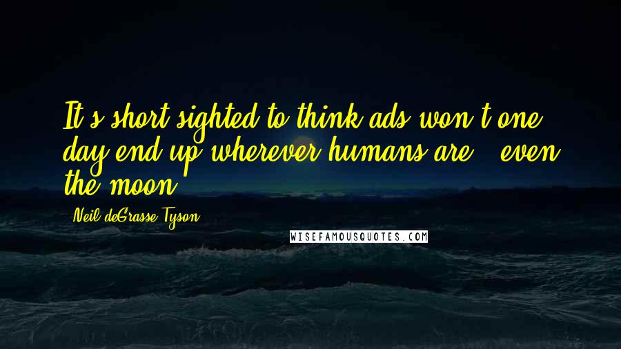 Neil DeGrasse Tyson Quotes: It's short-sighted to think ads won't one day end up wherever humans are - even the moon.