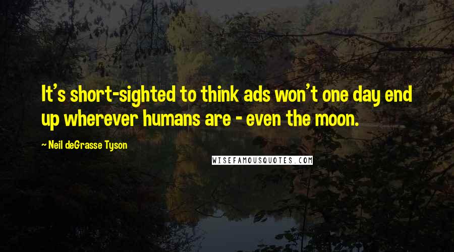 Neil DeGrasse Tyson Quotes: It's short-sighted to think ads won't one day end up wherever humans are - even the moon.