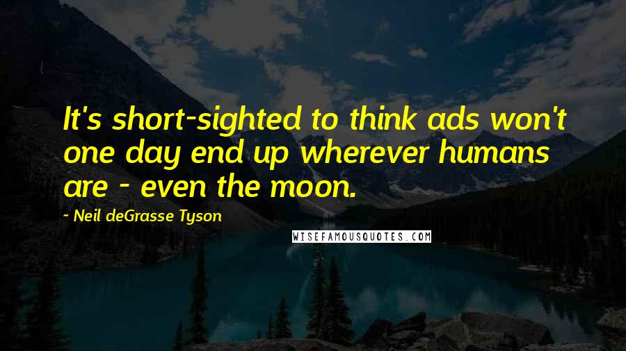 Neil DeGrasse Tyson Quotes: It's short-sighted to think ads won't one day end up wherever humans are - even the moon.