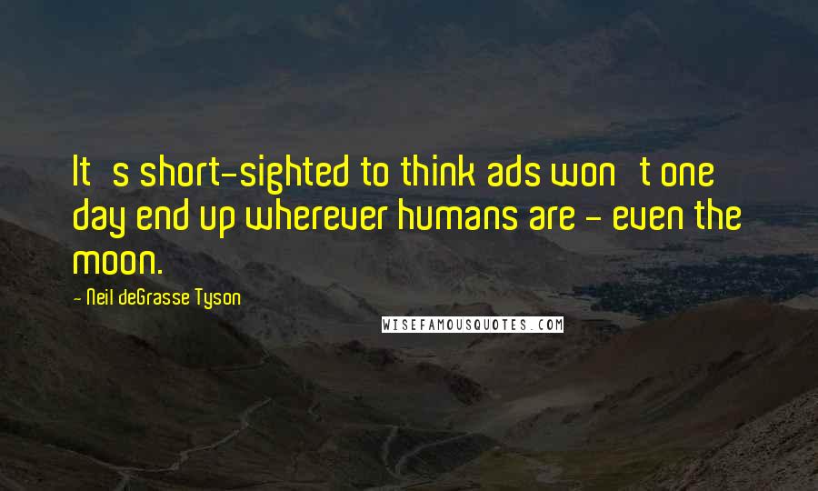 Neil DeGrasse Tyson Quotes: It's short-sighted to think ads won't one day end up wherever humans are - even the moon.