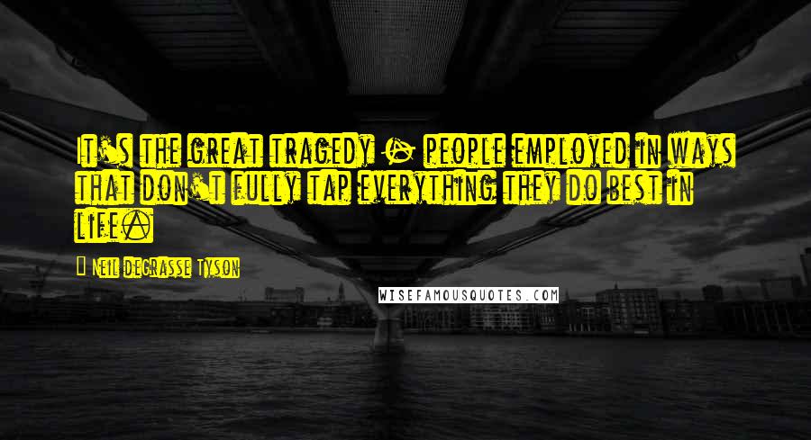 Neil DeGrasse Tyson Quotes: It's the great tragedy - people employed in ways that don't fully tap everything they do best in life.