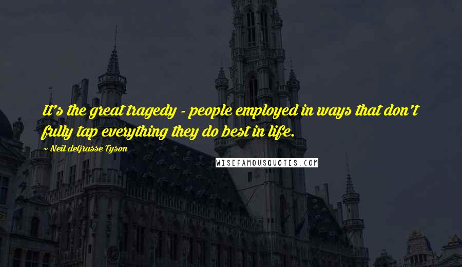 Neil DeGrasse Tyson Quotes: It's the great tragedy - people employed in ways that don't fully tap everything they do best in life.