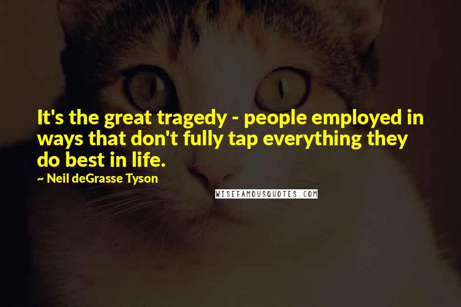 Neil DeGrasse Tyson Quotes: It's the great tragedy - people employed in ways that don't fully tap everything they do best in life.