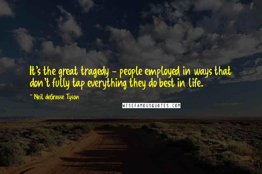 Neil DeGrasse Tyson Quotes: It's the great tragedy - people employed in ways that don't fully tap everything they do best in life.