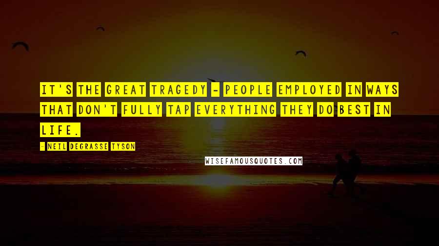 Neil DeGrasse Tyson Quotes: It's the great tragedy - people employed in ways that don't fully tap everything they do best in life.