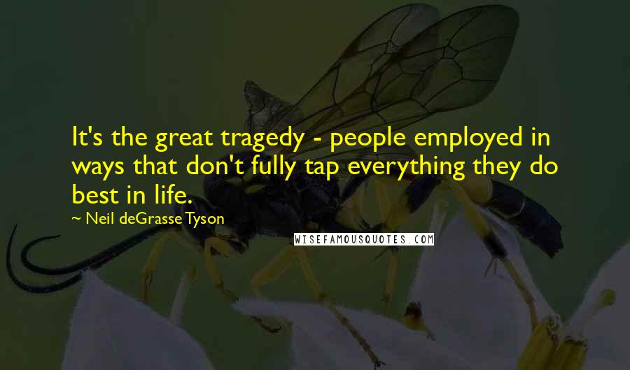 Neil DeGrasse Tyson Quotes: It's the great tragedy - people employed in ways that don't fully tap everything they do best in life.