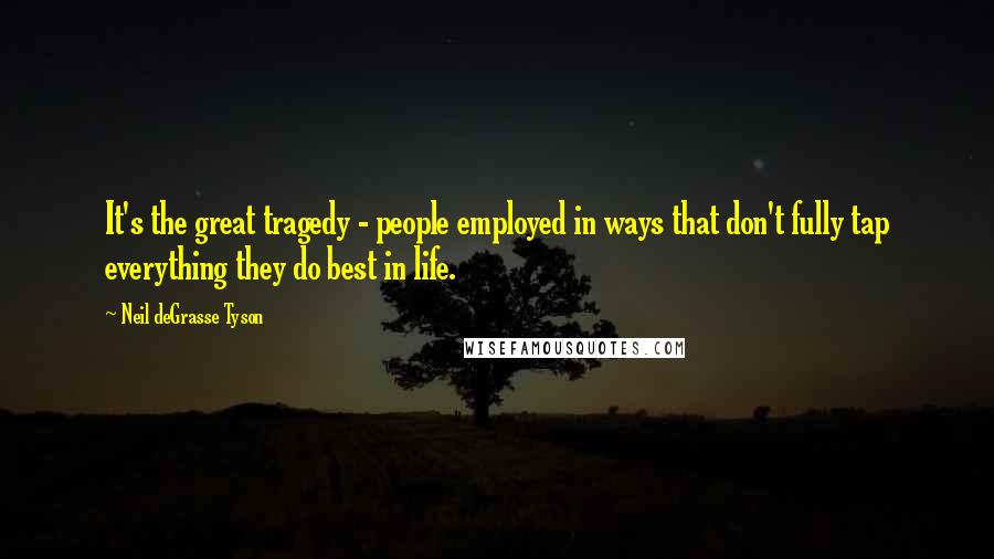 Neil DeGrasse Tyson Quotes: It's the great tragedy - people employed in ways that don't fully tap everything they do best in life.